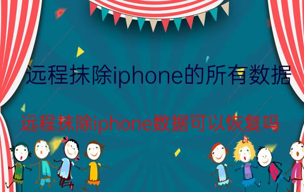 远程抹除iphone的所有数据 远程抹除iphone数据可以恢复吗？